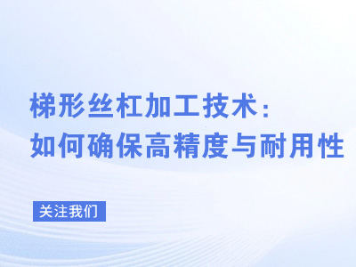 梯形丝杠加工技术：如何确保高精度与耐用性？