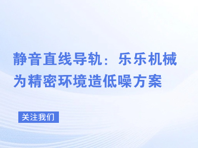 静音直线导轨：乐乐机械为精密环境造低噪方案